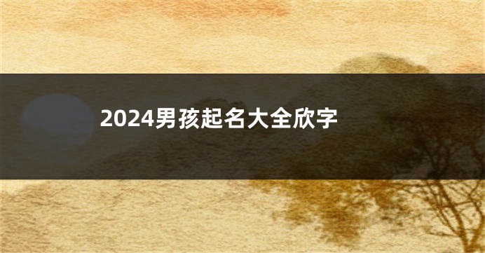 2024男孩起名大全欣字
