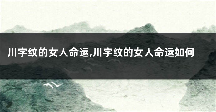 川字纹的女人命运,川字纹的女人命运如何