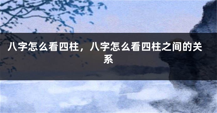 八字怎么看四柱，八字怎么看四柱之间的关系