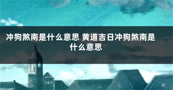 冲狗煞南是什么意思 黄道吉日冲狗煞南是什么意思