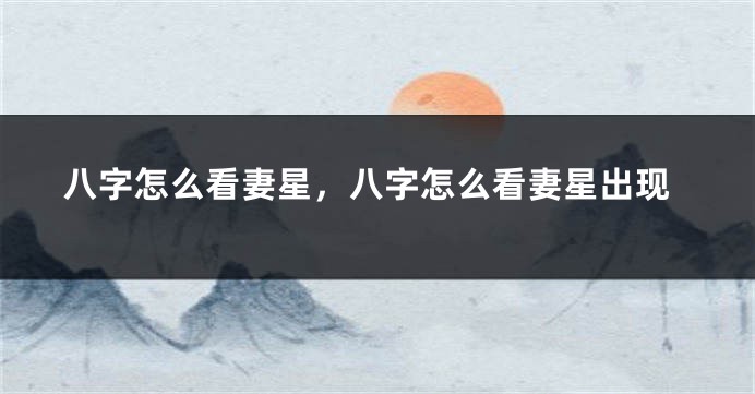 八字怎么看妻星，八字怎么看妻星出现