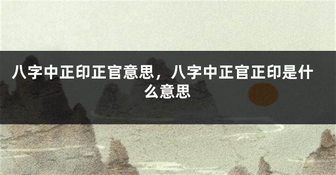 八字中正印正官意思，八字中正官正印是什么意思