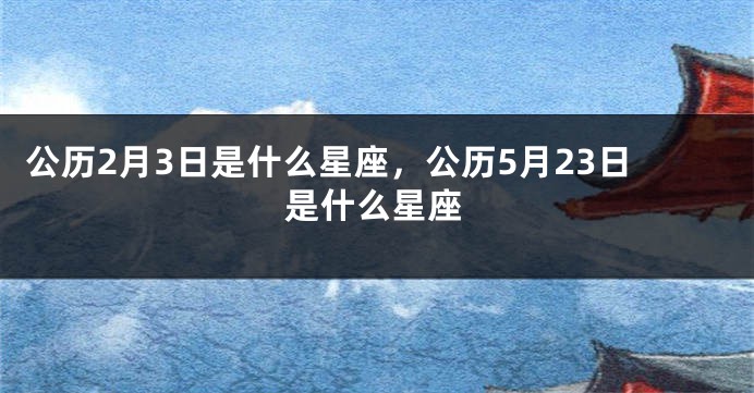 公历2月3日是什么星座，公历5月23日是什么星座