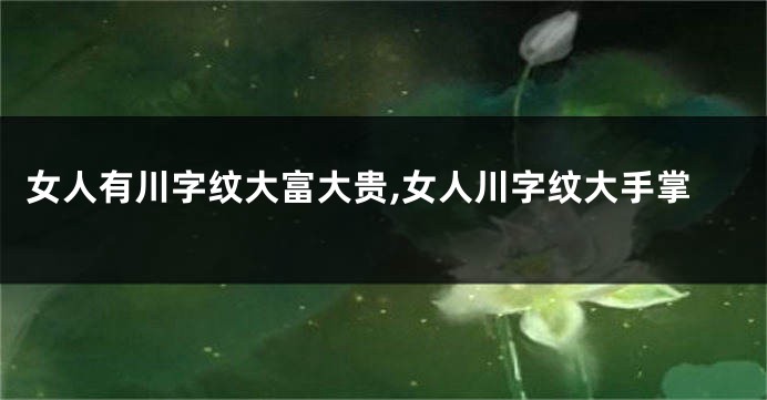 女人有川字纹大富大贵,女人川字纹大手掌