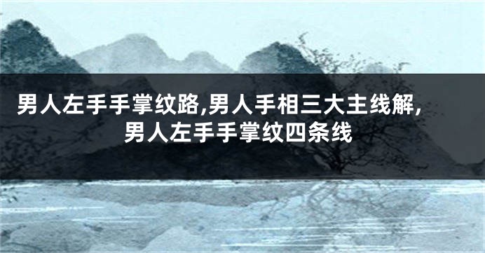 男人左手手掌纹路,男人手相三大主线解,男人左手手掌纹四条线