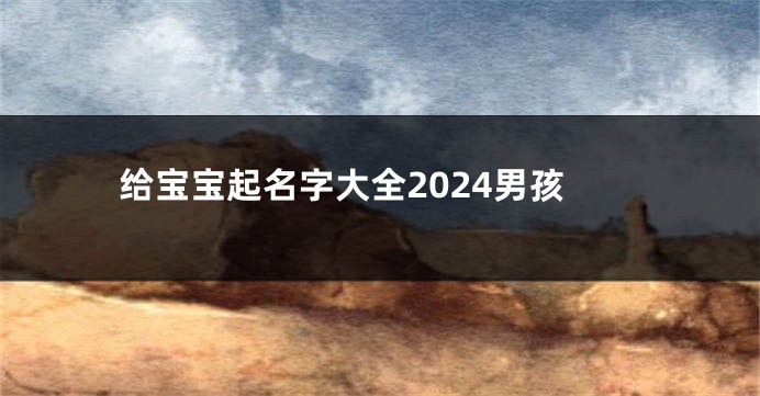 给宝宝起名字大全2024男孩