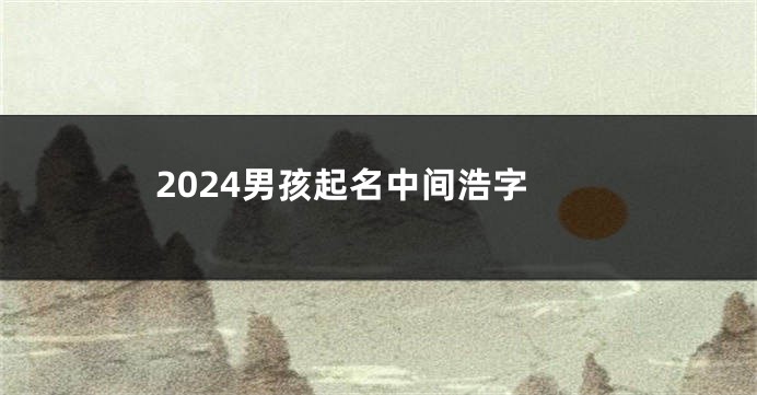 2024男孩起名中间浩字