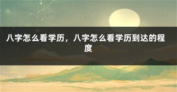 八字怎么看学历，八字怎么看学历到达的程度