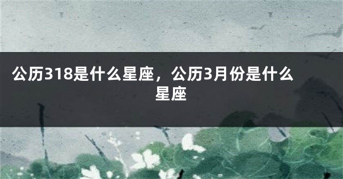 公历318是什么星座，公历3月份是什么星座