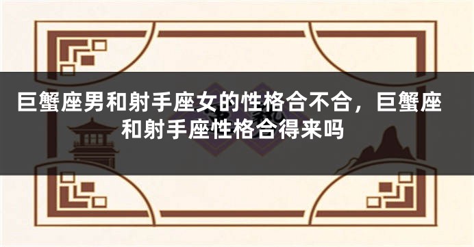巨蟹座男和射手座女的性格合不合，巨蟹座和射手座性格合得来吗