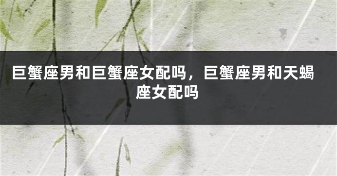 巨蟹座男和巨蟹座女配吗，巨蟹座男和天蝎座女配吗