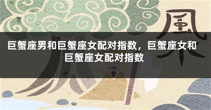 巨蟹座男和巨蟹座女配对指数，巨蟹座女和巨蟹座女配对指数