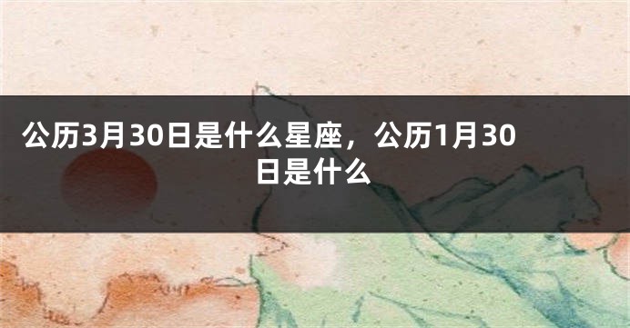 公历3月30日是什么星座，公历1月30日是什么