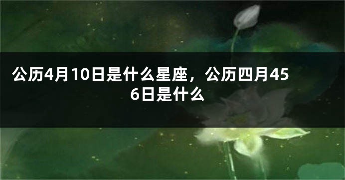 公历4月10日是什么星座，公历四月456日是什么