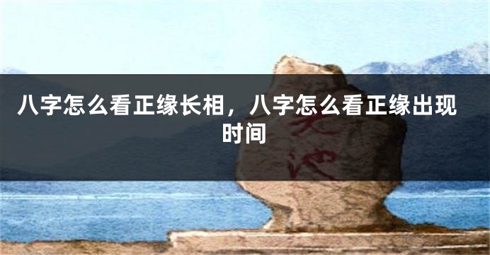 八字怎么看正缘长相，八字怎么看正缘出现时间