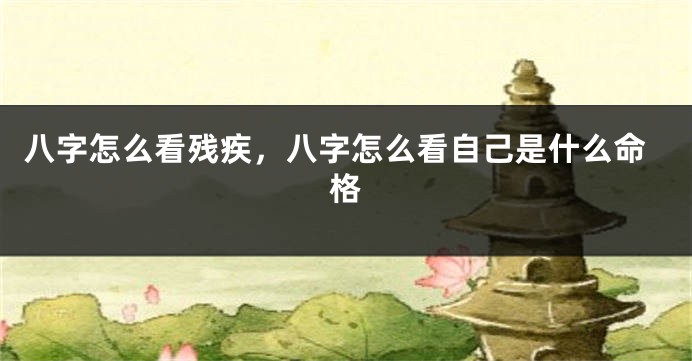 八字怎么看残疾，八字怎么看自己是什么命格