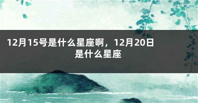 12月15号是什么星座啊，12月20日是什么星座