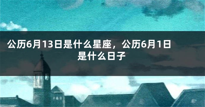 公历6月13日是什么星座，公历6月1日是什么日子