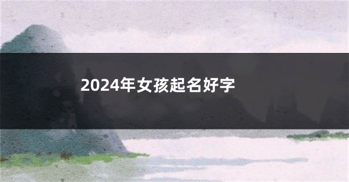 2024年女孩起名好字