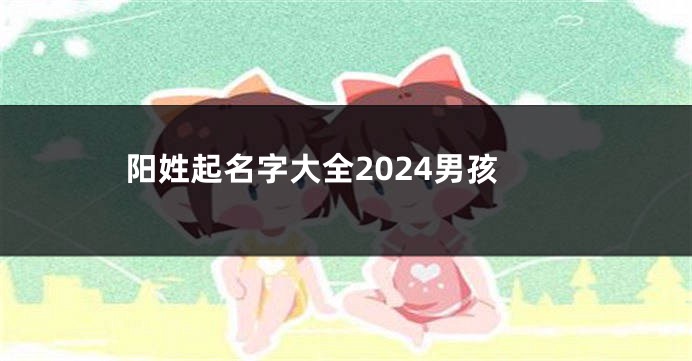 阳姓起名字大全2024男孩