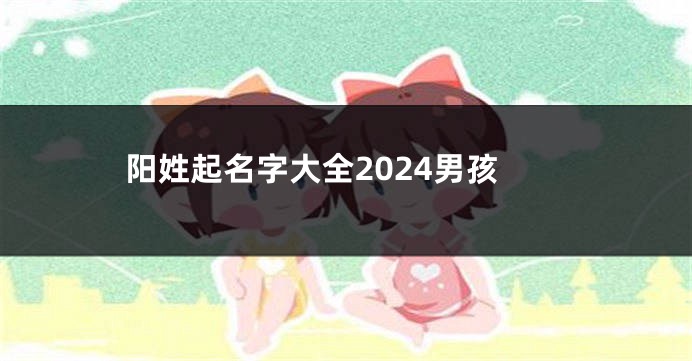 阳姓起名字大全2024男孩