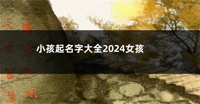 小孩起名字大全2024女孩