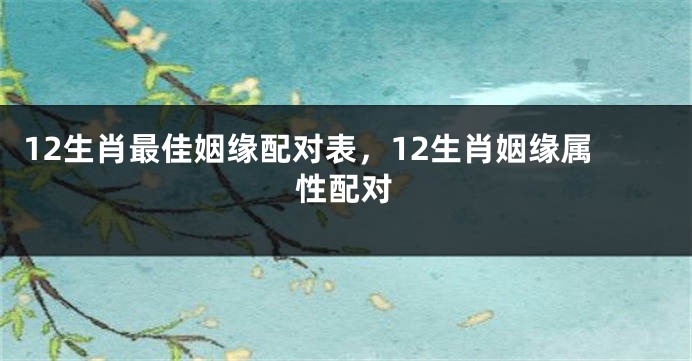 12生肖最佳姻缘配对表，12生肖姻缘属性配对