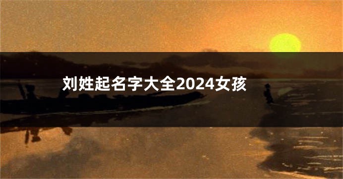 刘姓起名字大全2024女孩