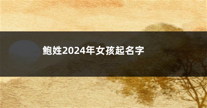 鲍姓2024年女孩起名字