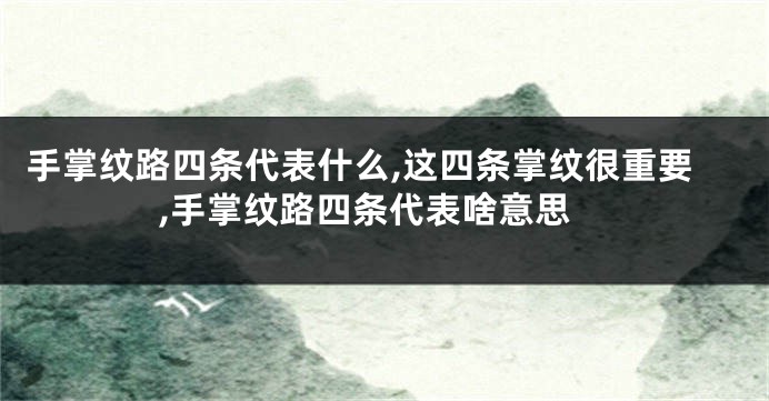 手掌纹路四条代表什么,这四条掌纹很重要,手掌纹路四条代表啥意思