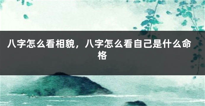 八字怎么看相貌，八字怎么看自己是什么命格