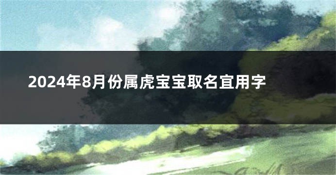 2024年8月份属虎宝宝取名宜用字