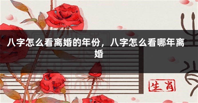 八字怎么看离婚的年份，八字怎么看哪年离婚