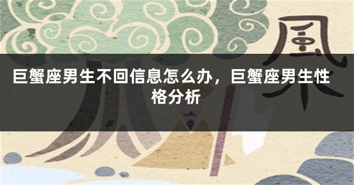 巨蟹座男生不回信息怎么办，巨蟹座男生性格分析