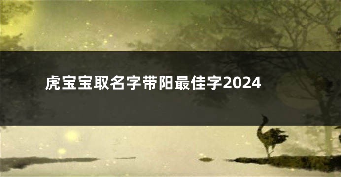 虎宝宝取名字带阳最佳字2024