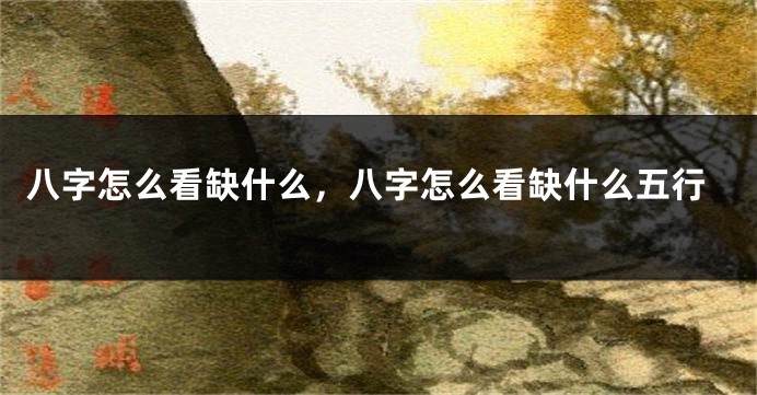 八字怎么看缺什么，八字怎么看缺什么五行