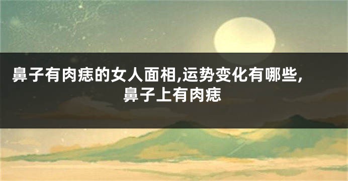 鼻子有肉痣的女人面相,运势变化有哪些,鼻子上有肉痣