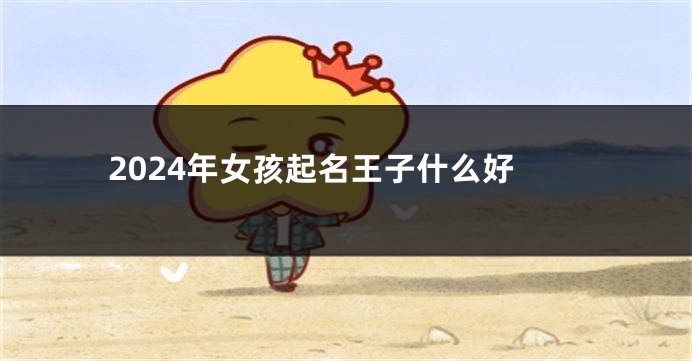 2024年女孩起名王子什么好