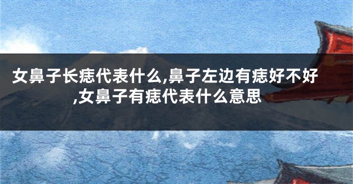 女鼻子长痣代表什么,鼻子左边有痣好不好,女鼻子有痣代表什么意思
