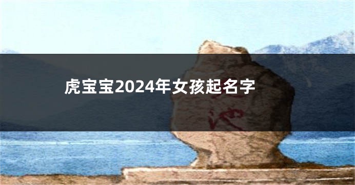 虎宝宝2024年女孩起名字