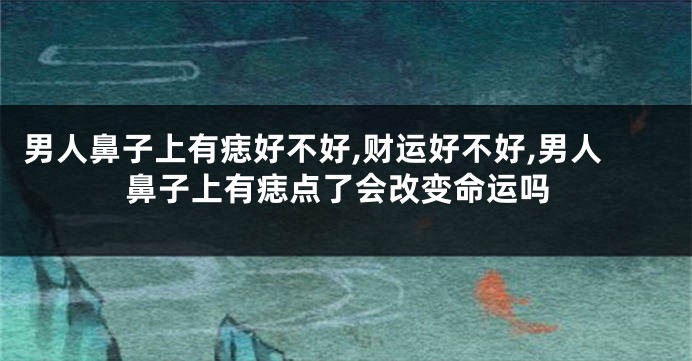男人鼻子上有痣好不好,财运好不好,男人鼻子上有痣点了会改变命运吗