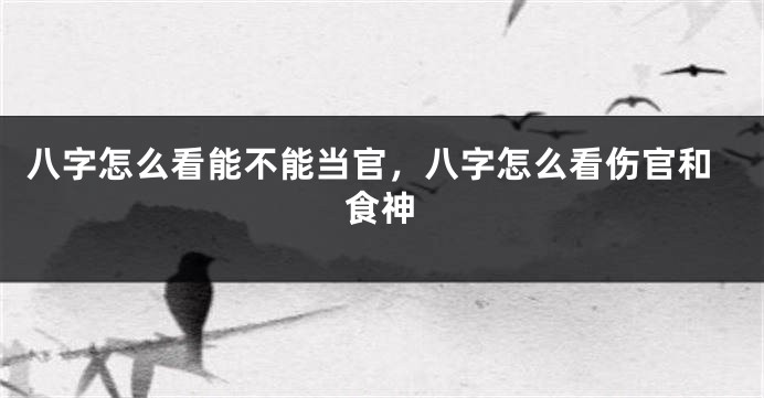 八字怎么看能不能当官，八字怎么看伤官和食神