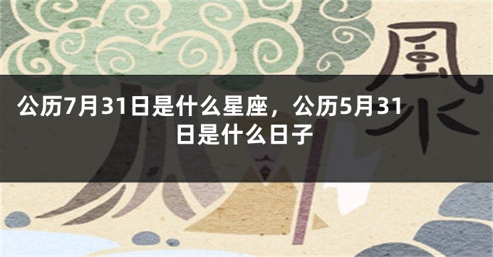 公历7月31日是什么星座，公历5月31日是什么日子