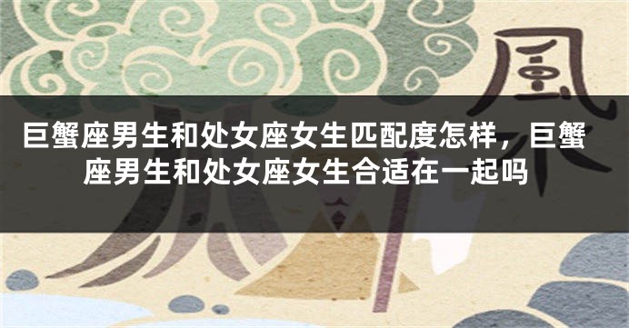 巨蟹座男生和处女座女生匹配度怎样，巨蟹座男生和处女座女生合适在一起吗