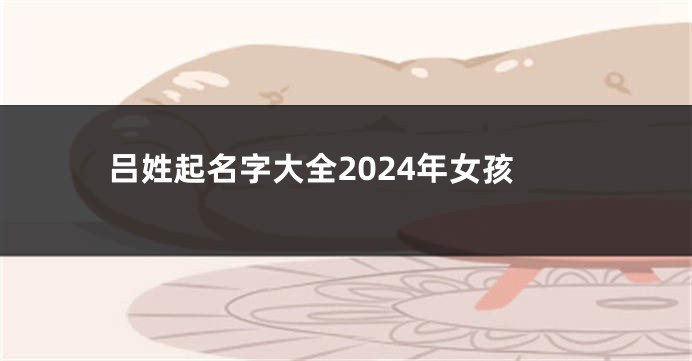 吕姓起名字大全2024年女孩