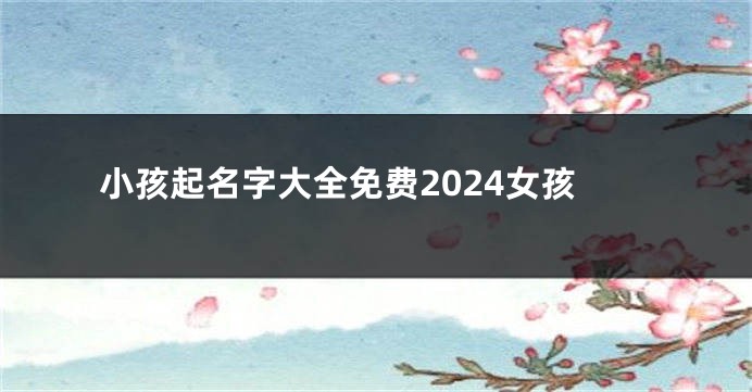 小孩起名字大全免费2024女孩