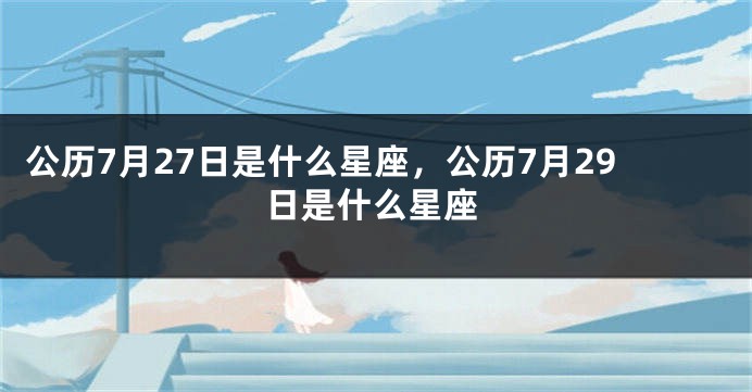 公历7月27日是什么星座，公历7月29日是什么星座