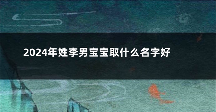 2024年姓李男宝宝取什么名字好