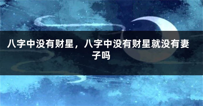 八字中没有财星，八字中没有财星就没有妻子吗