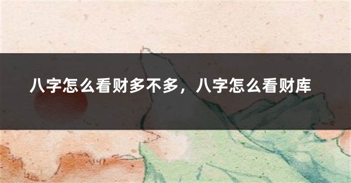 八字怎么看财多不多，八字怎么看财库